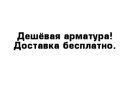 Дешёвая арматура! Доставка бесплатно.